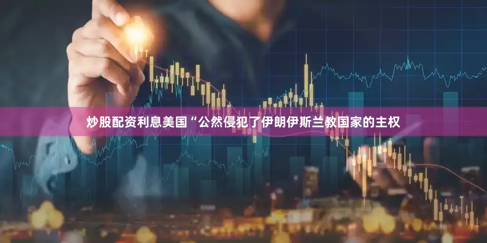 炒股配资利息美国“公然侵犯了伊朗伊斯兰教国家的主权