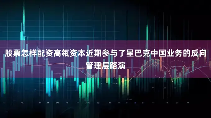 股票怎样配资高瓴资本近期参与了星巴克中国业务的反向管理层路演