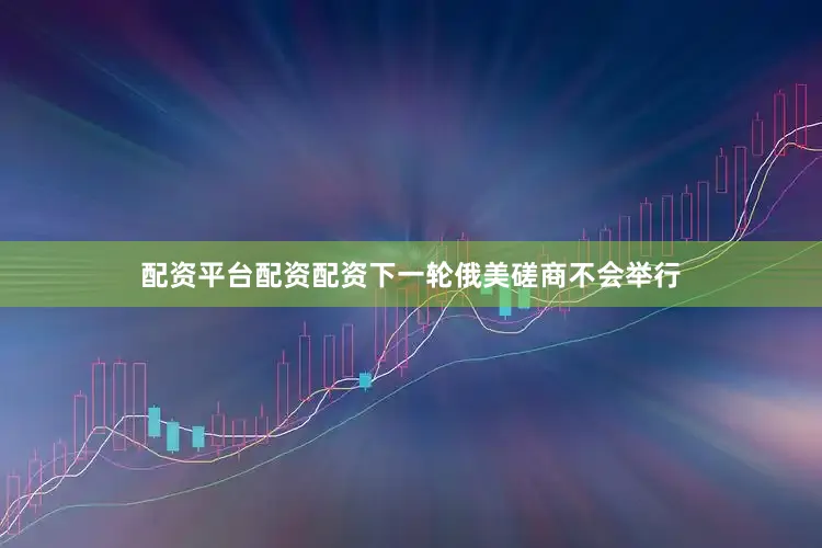 配资平台配资配资下一轮俄美磋商不会举行
