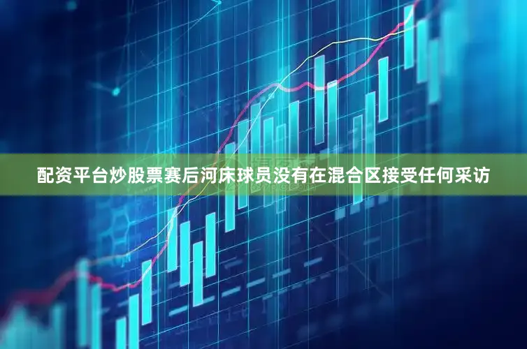 配资平台炒股票赛后河床球员没有在混合区接受任何采访