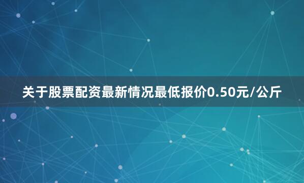 关于股票配资最新情况最低报价0.50元/公斤