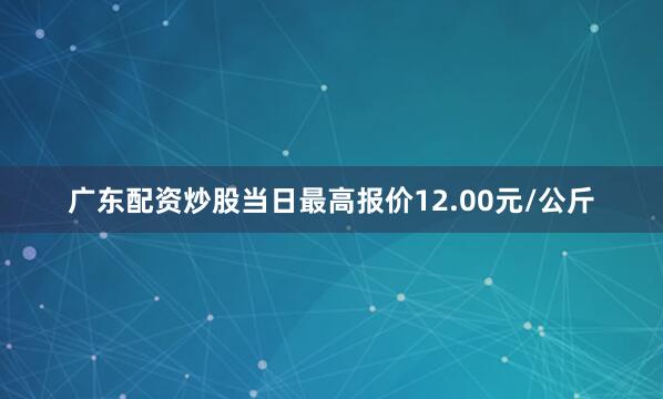 广东配资炒股当日最高报价12.00元/公斤