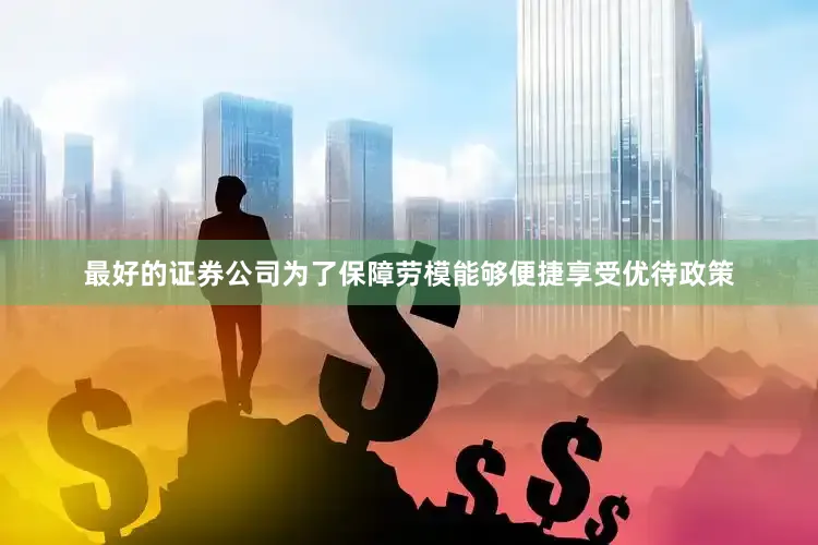最好的证券公司为了保障劳模能够便捷享受优待政策