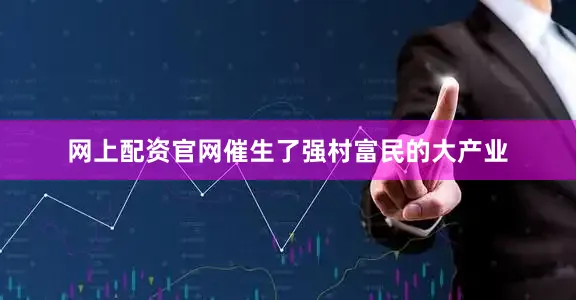 网上配资官网催生了强村富民的大产业