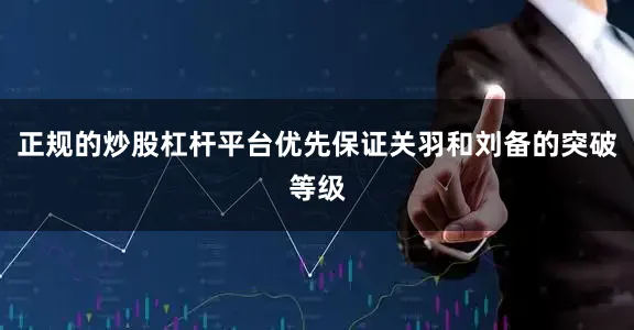 正规的炒股杠杆平台优先保证关羽和刘备的突破等级