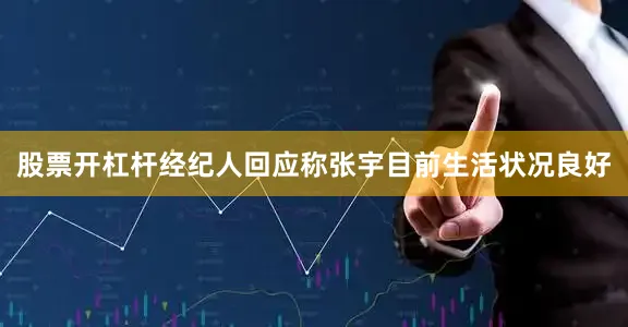 股票开杠杆经纪人回应称张宇目前生活状况良好