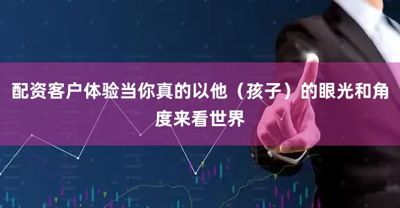配资客户体验当你真的以他（孩子）的眼光和角度来看世界
