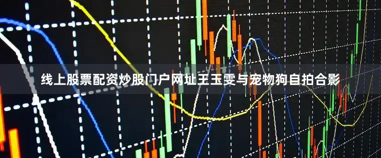 线上股票配资炒股门户网址王玉雯与宠物狗自拍合影