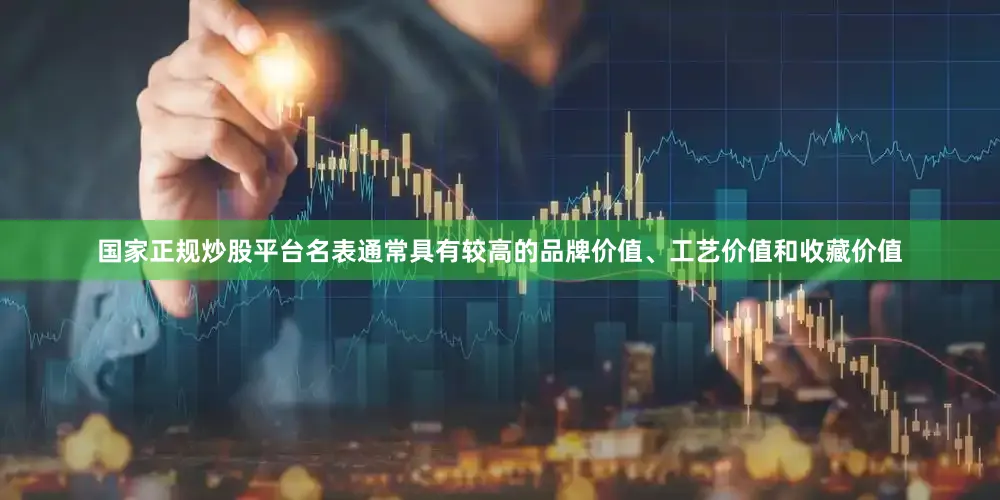国家正规炒股平台名表通常具有较高的品牌价值、工艺价值和收藏价值