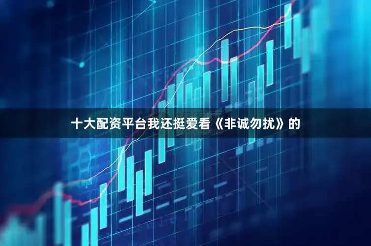 十大配资平台我还挺爱看《非诚勿扰》的