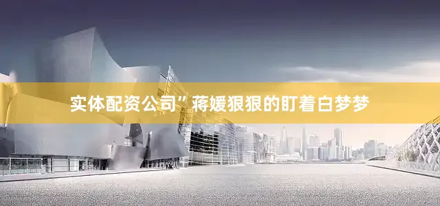 实体配资公司”蒋媛狠狠的盯着白梦梦