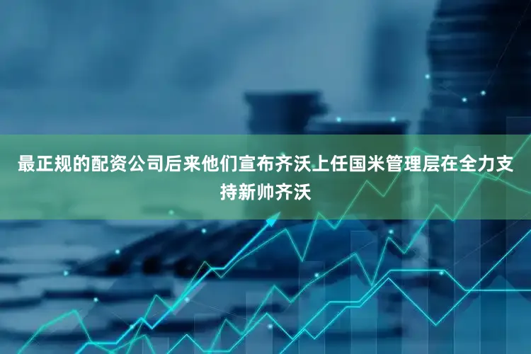 最正规的配资公司后来他们宣布齐沃上任国米管理层在全力支持新帅齐沃