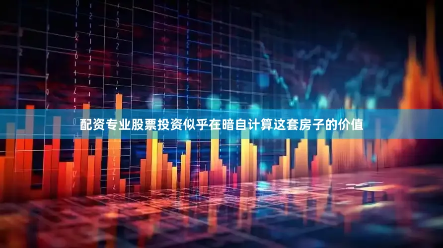 配资专业股票投资似乎在暗自计算这套房子的价值