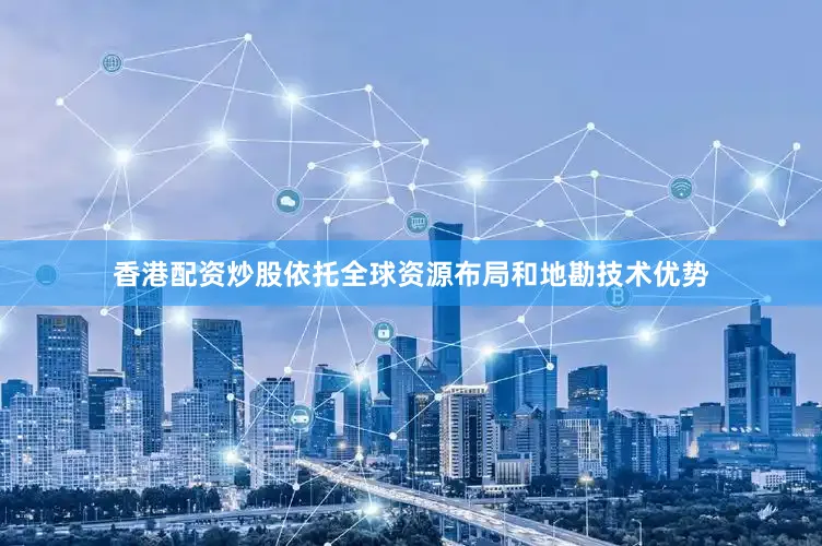 香港配资炒股依托全球资源布局和地勘技术优势