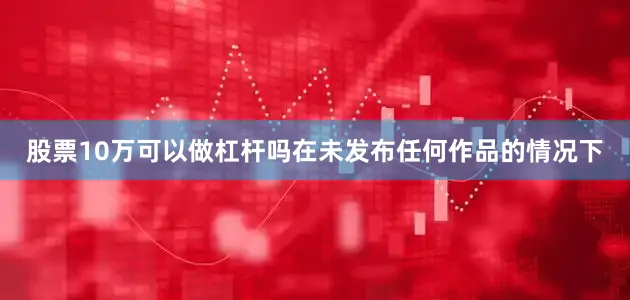 股票10万可以做杠杆吗在未发布任何作品的情况下