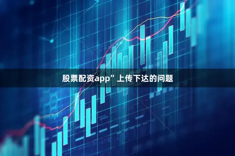 股票配资app”　　上传下达的问题