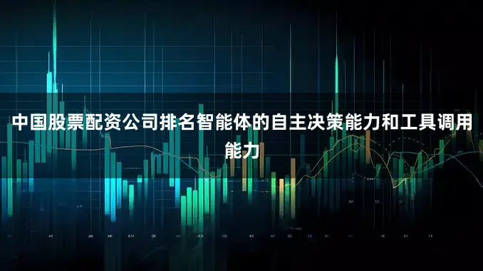 中国股票配资公司排名智能体的自主决策能力和工具调用能力
