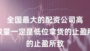 全国最大的配资公司高位放量一定是低位拿货的止盈所致