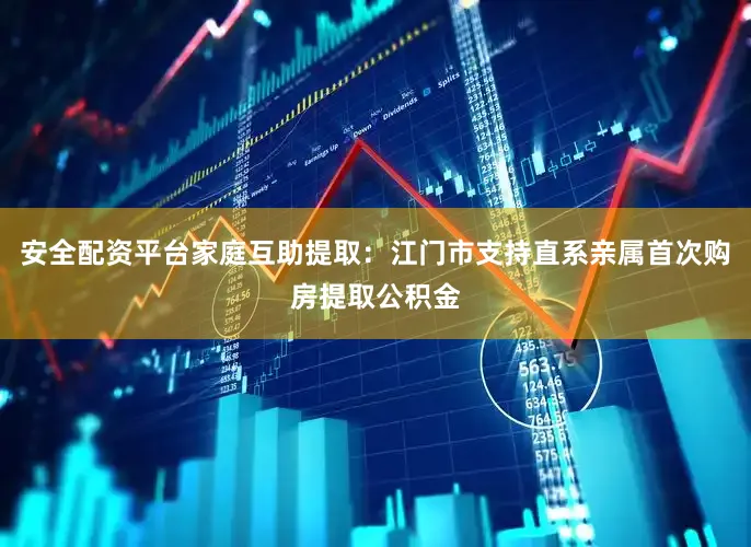 安全配资平台家庭互助提取：江门市支持直系亲属首次购房提取公积金