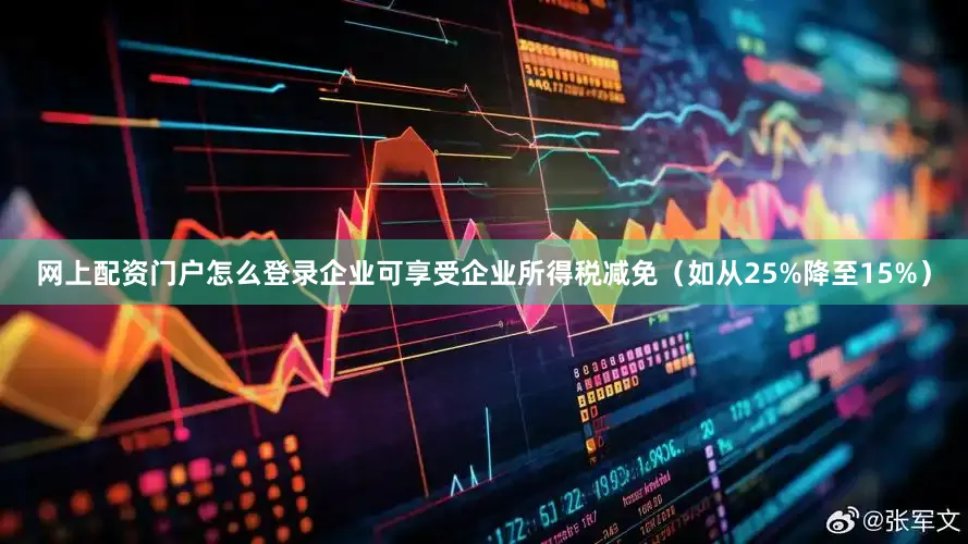 网上配资门户怎么登录企业可享受企业所得税减免（如从25%降至15%）