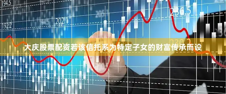 大庆股票配资若该信托系为特定子女的财富传承而设