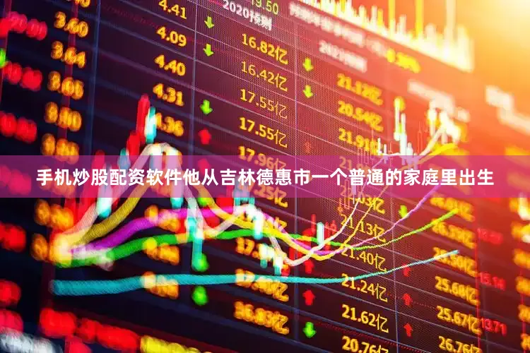 手机炒股配资软件他从吉林德惠市一个普通的家庭里出生