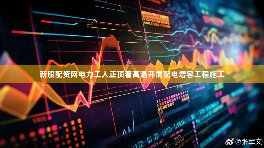 新股配资网电力工人正顶着高温开展配电增容工程施工