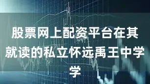 股票网上配资平台在其就读的私立怀远禹王中学