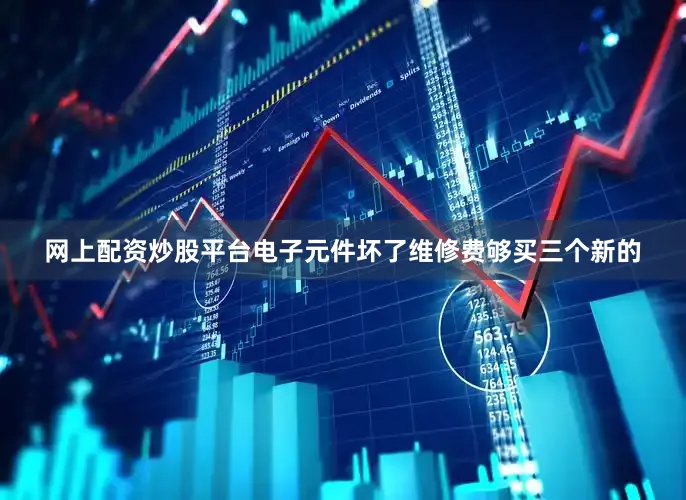 网上配资炒股平台电子元件坏了维修费够买三个新的
