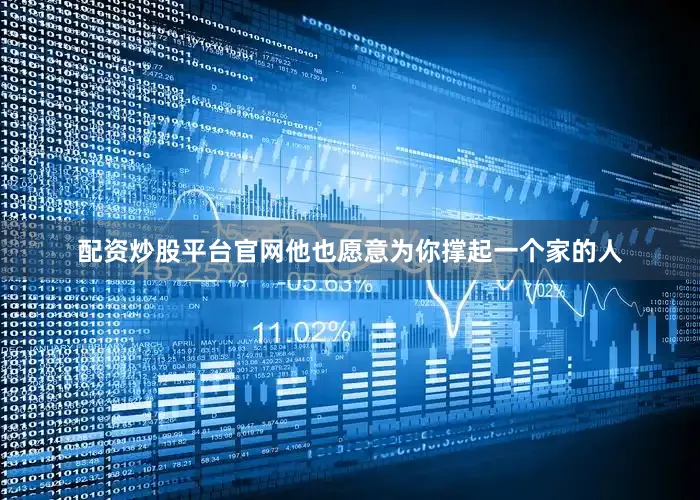 配资炒股平台官网他也愿意为你撑起一个家的人