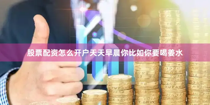 股票配资怎么开户天天早晨你比如你要喝姜水