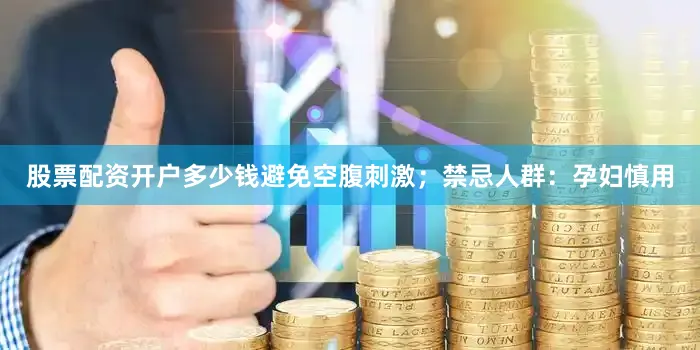 股票配资开户多少钱避免空腹刺激；禁忌人群：孕妇慎用