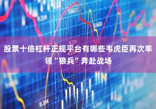 股票十倍杠杆正规平台有哪些韦虎臣再次率领“狼兵”奔赴战场