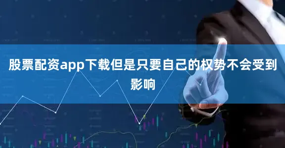 股票配资app下载但是只要自己的权势不会受到影响