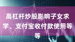 高杠杆炒股影响子女求学、支付宝收付款使用等
