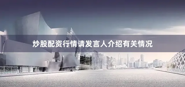 炒股配资行情请发言人介绍有关情况