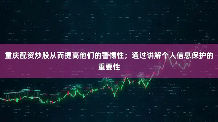 重庆配资炒股从而提高他们的警惕性；通过讲解个人信息保护的重要性
