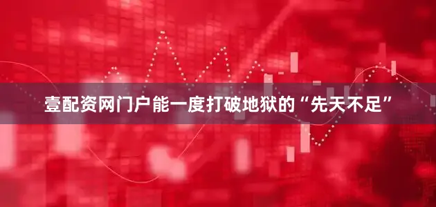 壹配资网门户能一度打破地狱的“先天不足”