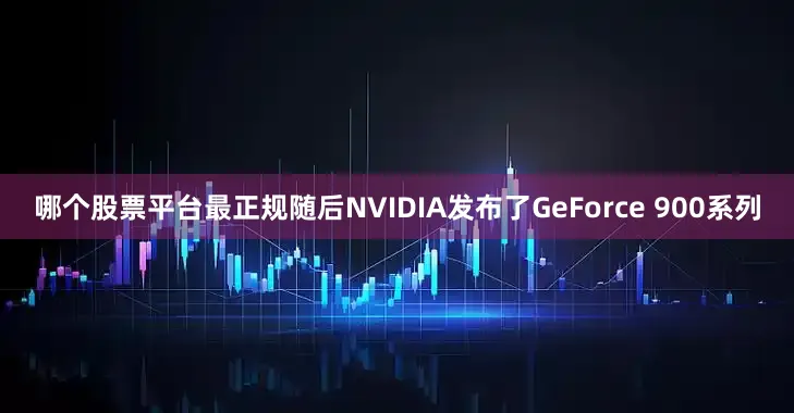 哪个股票平台最正规随后NVIDIA发布了GeForce 900系列