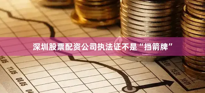 深圳股票配资公司执法证不是“挡箭牌”
