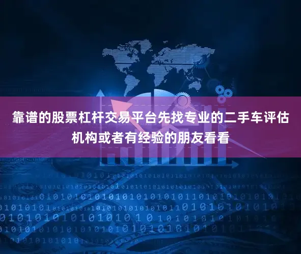 靠谱的股票杠杆交易平台先找专业的二手车评估机构或者有经验的朋友看看