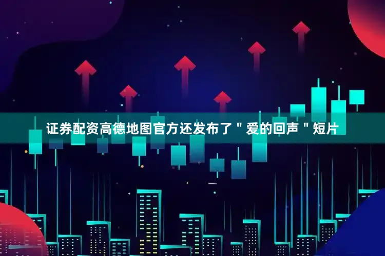证券配资高德地图官方还发布了＂爱的回声＂短片