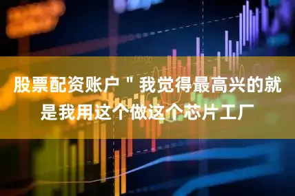 股票配资账户＂我觉得最高兴的就是我用这个做这个芯片工厂