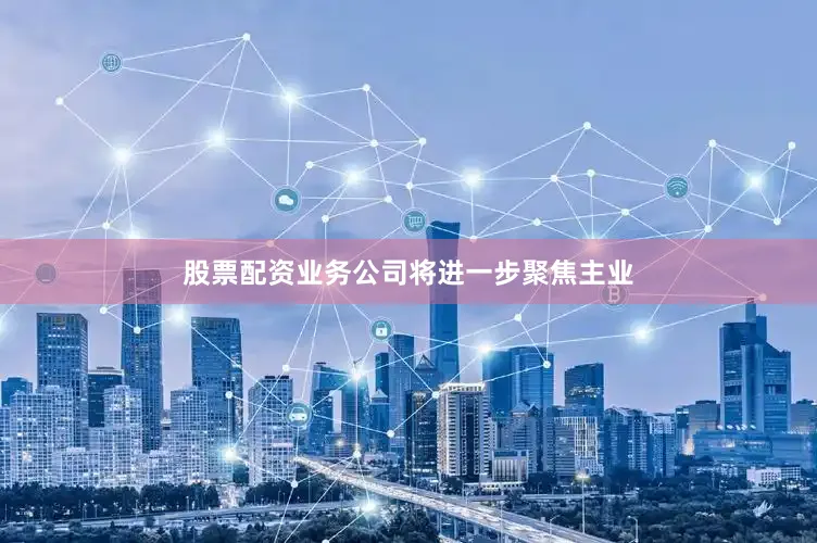 股票配资业务公司将进一步聚焦主业