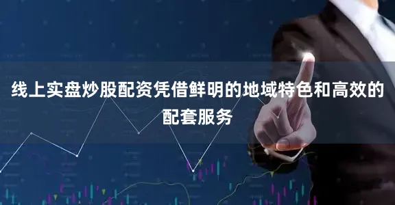 线上实盘炒股配资凭借鲜明的地域特色和高效的配套服务