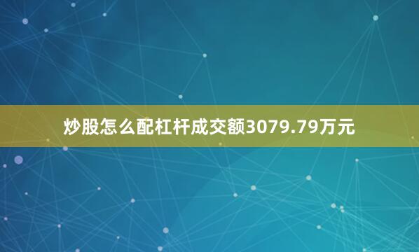 炒股怎么配杠杆成交额3079.79万元